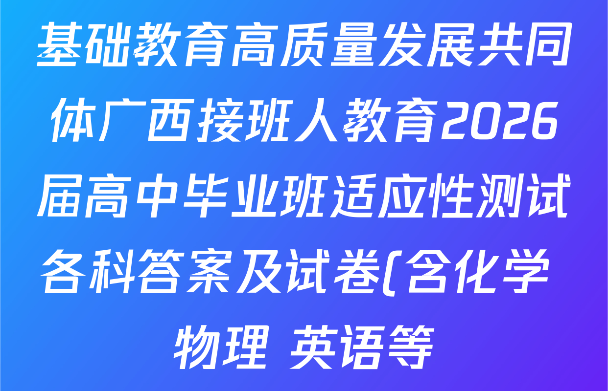 基础教育高质量发展共同体广西接班人教育2026届高中毕业班适应性测试各科答案及试卷(含化学 物理 英语等) 基础教育高质量发展共同体广西接班人教育2026届高中毕业班适应性测试各科答案及试卷(含化学 物理 英语等)